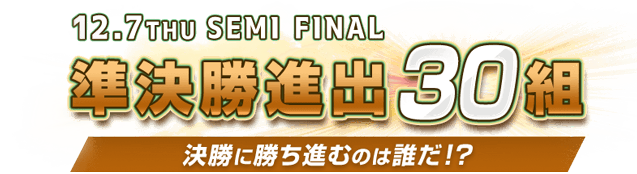 準決勝進出30組 決勝に勝ち進むのは誰だ！？