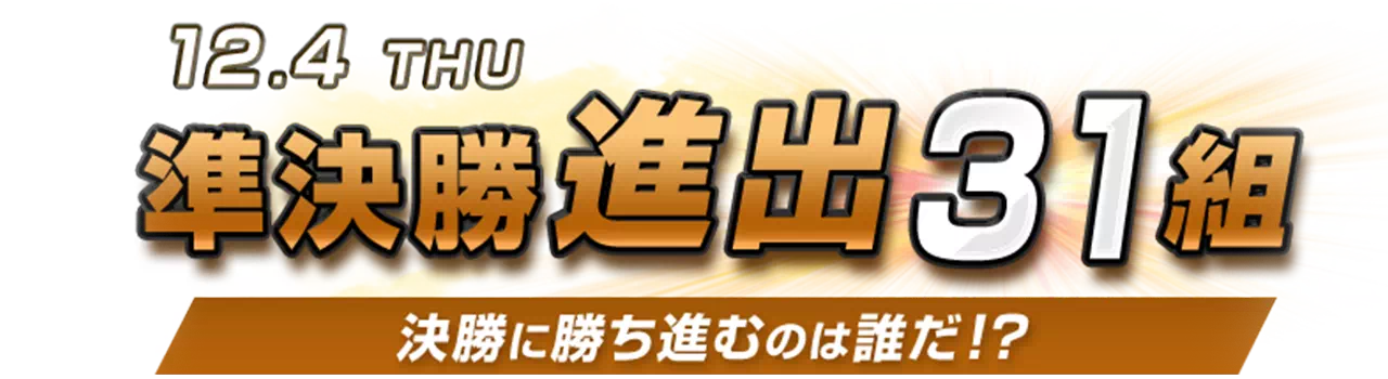 準決勝進出31組 決勝に勝ち進むのは誰だ！？
