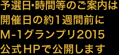 予選日・時間等のご案内は開催日の約1週間前にM-1グランプリ2015公式HPで公開します