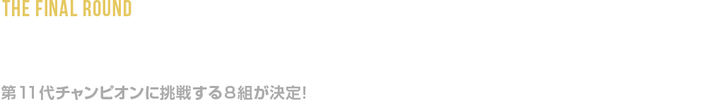 決勝進出者 記者会見リポート 第11代チャンピオンに挑戦する8組が決定！