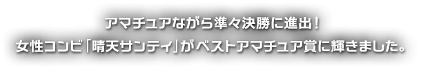 アマチュアながら準々決勝に進出！女性コンビ「晴天サンティ」がベストアマチュア賞に輝きました。