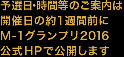 予選日・時間等のご案内は開催日の約1週間前にM-1グランプリ2016公式HPで公開します