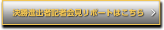 決勝進出者記者会見レポートはこちら