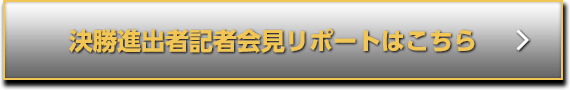 決勝進出者記者会見レポートはこちら