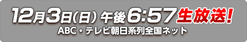 12月3日（日）午後6:57 生放送！ABC・テレビ朝日系列全国ネット