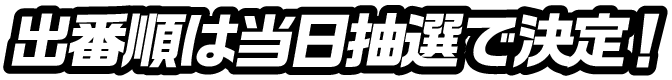 出演順は当日抽選で決定！