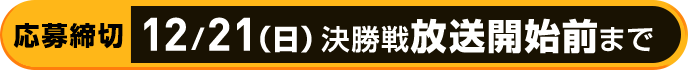 応募締切：12月21日（日）決勝戦 放送開始前まで