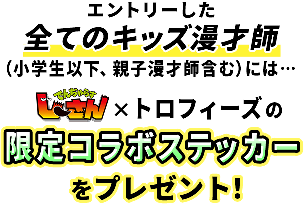 エントリーした全てのキッズ漫才師（小学生以下、親子漫才師含む）に、でんぢゃらすじーさん×トロフィーズの限定コラボステッカーをプレゼント！